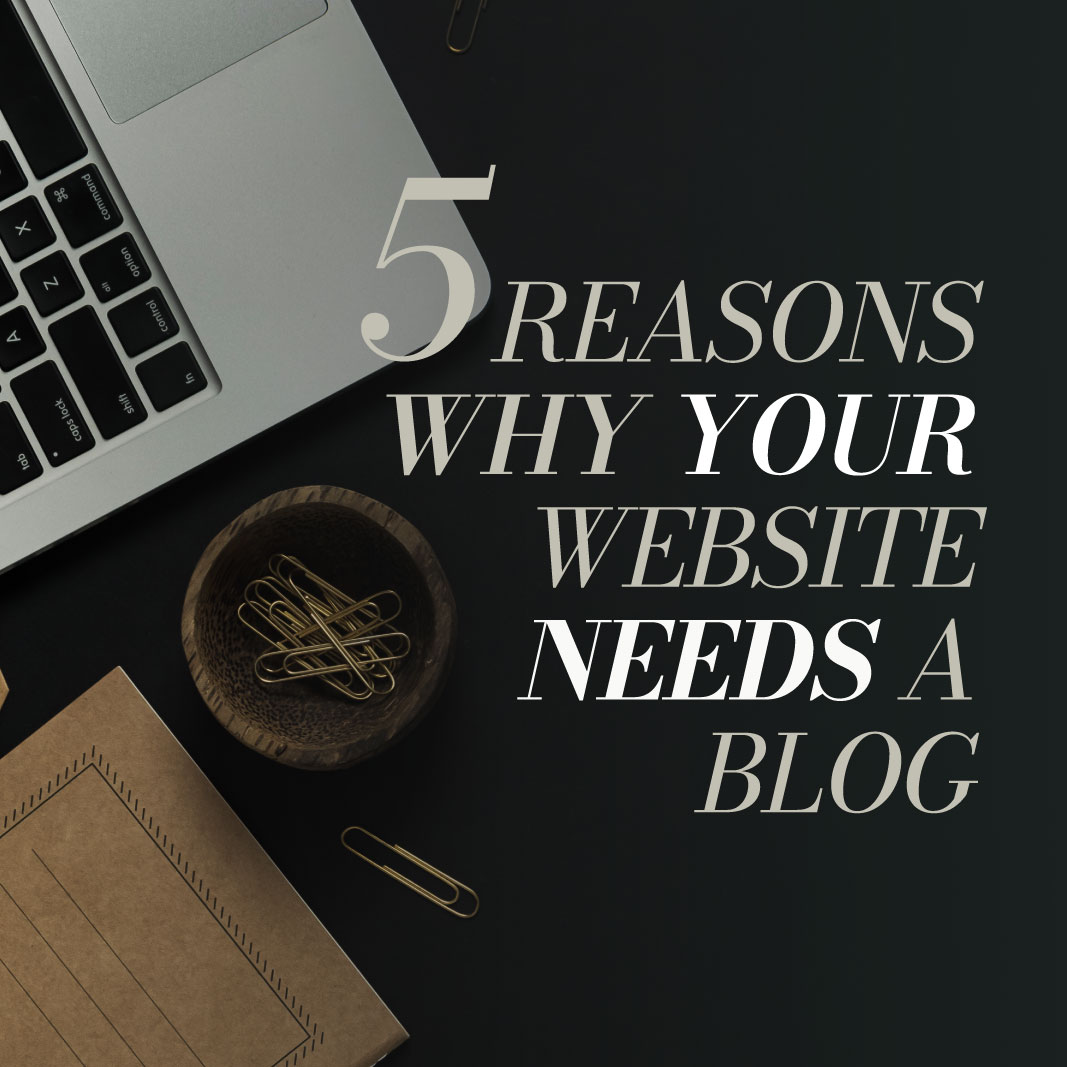 5 Reasons Why Your Website Needs a Blog (...even if you're not a "blogger")